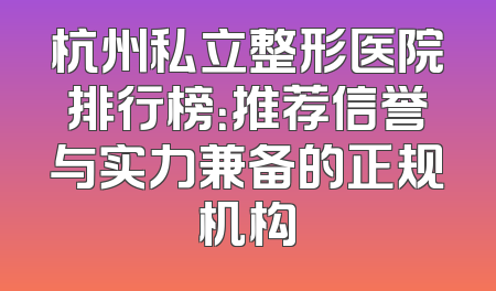 杭州私立整形医院排行榜：推荐信誉与实力兼备的正规机构