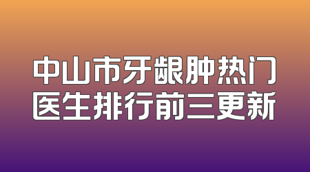 中山市牙龈肿热门医生排行前三更新