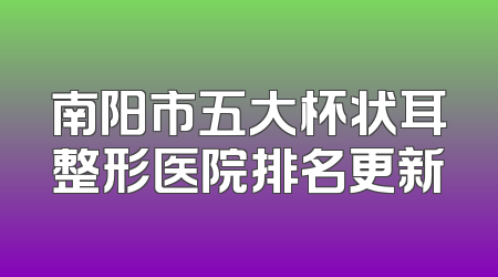 南阳市五大杯状耳整形医院排名更新