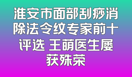 淮安市面部刮痧消除法令纹专家前十评选 王萌医生屡获殊荣