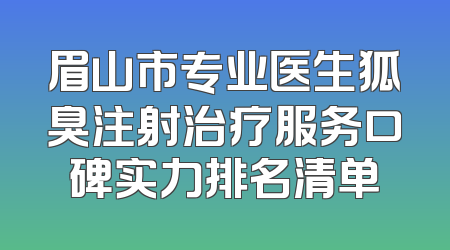 眉山市专业医生狐臭注射治疗服务口碑实力排名清单