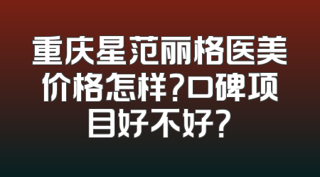 重庆星范丽格医美价格怎样？口碑项目好不好？