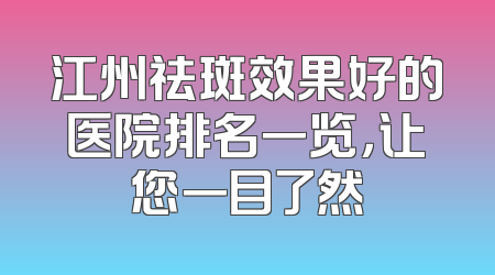 江州祛斑效果好的医院排名一览，让您一目了然