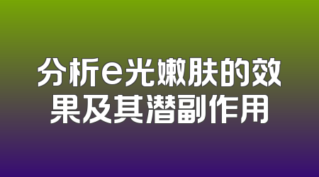 分析e光嫩肤的效果及其潜副作用