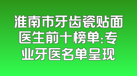 淮南市牙齿瓷贴面医生前十榜单：专业牙医名单呈现