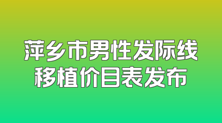萍乡市男性发际线移植价目表发布