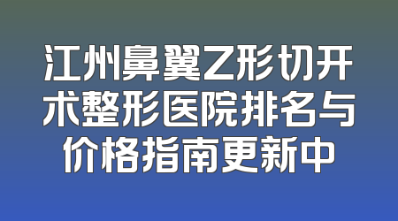 江州鼻翼Z形切开术整形医院排名与价格指南更新中