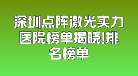 深圳点阵激光实力医院榜单揭晓！排名榜单