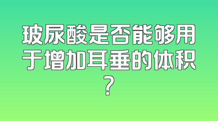 玻尿酸是否能够用于增加耳垂的体积？
