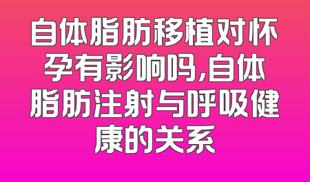 自体脂肪移植对怀孕有影响吗，自体脂肪注射与呼吸健康的关系