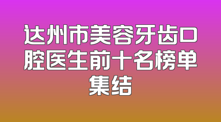 达州市美容牙齿口腔医生前十名榜单集结