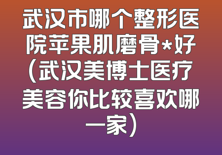武汉市哪个整形医院苹果肌磨骨*好(武汉美博士医疗美容你比较喜欢哪一家)