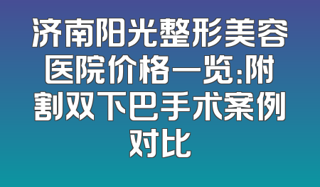 济南阳光整形美容医院价格一览：附割双下巴手术案例对比