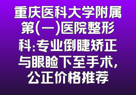 重庆医科大学附属第（一）医院整形科：专业倒睫矫正与眼睑下至手术，公正价格推荐