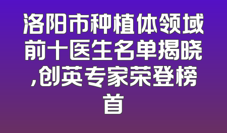 洛阳市种植体领域前十医生名单揭晓，创英专家荣登榜首