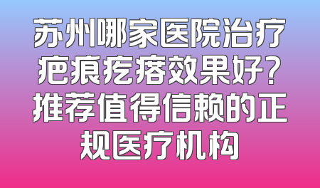 苏州哪家医院治疗疤痕疙瘩效果好？推荐值得信赖的正规医疗机构