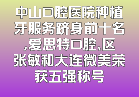 中山口腔医院种植牙服务跻身前十名，爱思特口腔、区张敏和大连微美荣获五强称号