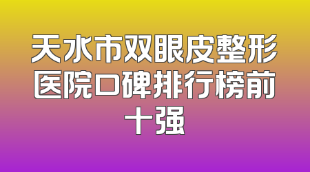 天水市双眼皮整形医院口碑排行榜前十强