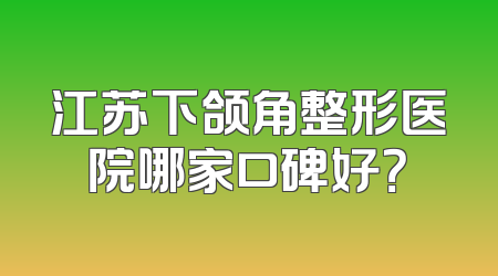 江苏下颌角整形医院哪家口碑好？