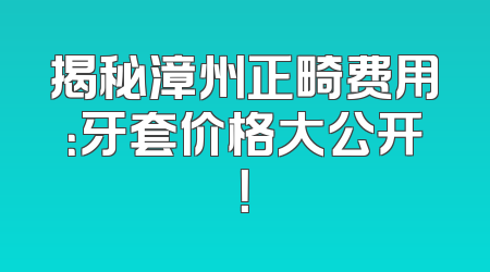 揭秘漳州正畸费用：牙套价格大公开！