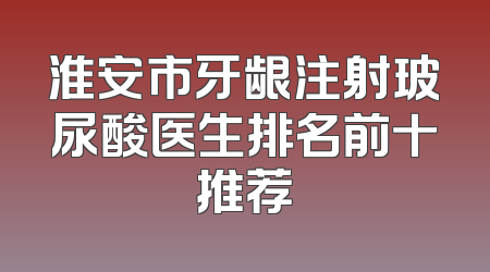 淮安市牙龈注射玻尿酸医生排名前十推荐
