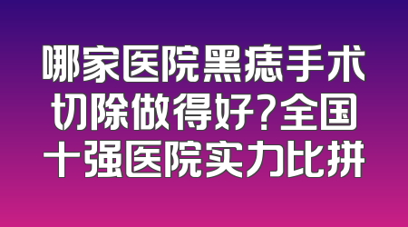 哪家医院黑痣手术切除做得好？全国十强医院实力比拼