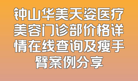 钟山华美天姿医疗美容门诊部价格详情在线查询及瘦手臂案例分享