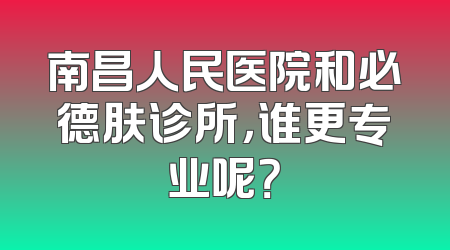 南昌人民医院和必德肤诊所，谁更专业呢？