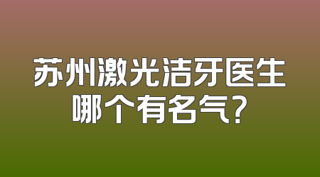 苏州激光洁牙医生哪个有名气？