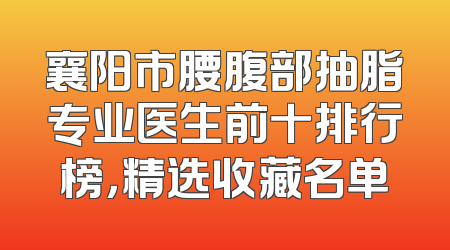襄阳市腰腹部抽脂专业医生前十排行榜，精选收藏名单