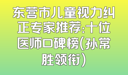 东营市儿童视力纠正专家推荐：十位医师口碑榜（孙常胜领衔）