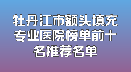 牡丹江市额头填充专业医院榜单前十名推荐名单