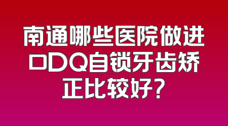 南通哪些医院做进口DQ自锁牙齿矫正比较好？
