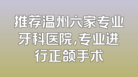 推荐温州六家专业牙科医院，专业进行正颌手术