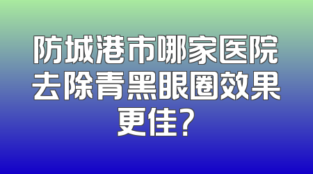防城港市哪家医院去除青黑眼圈效果更佳？