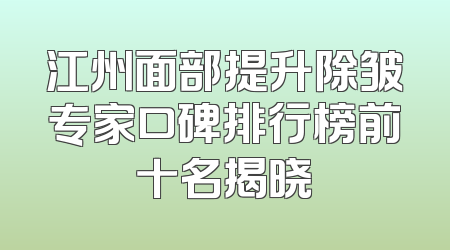 江州面部提升除皱专家口碑排行榜前十名揭晓
