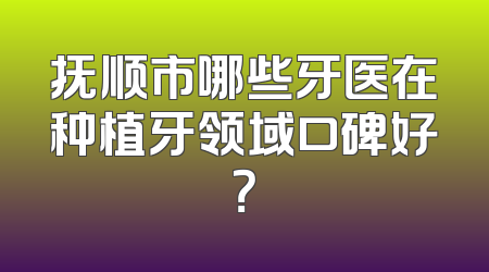 抚顺市哪些牙医在种植牙领域口碑好？