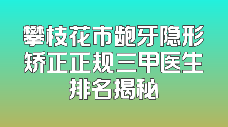 攀枝花市龅牙隐形矫正正规三甲医生排名揭秘