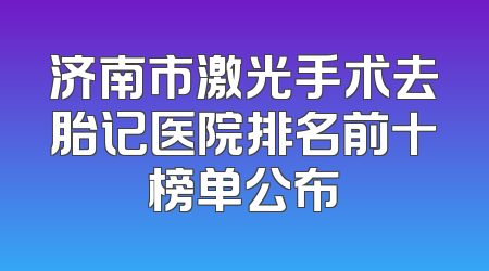 济南市激光手术去胎记医院排名前十榜单公布
