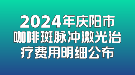 2024年庆阳市咖啡斑脉冲激光治疗费用明细公布