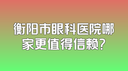 衡阳市眼科医院哪家更值得信赖？