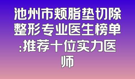 池州市颊脂垫切除整形专业医生榜单：推荐十位实力医师