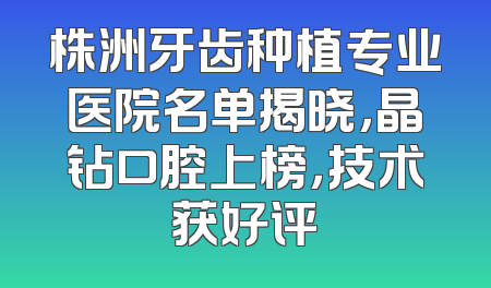 株洲牙齿种植专业医院名单揭晓，晶钻口腔上榜，技术获好评
