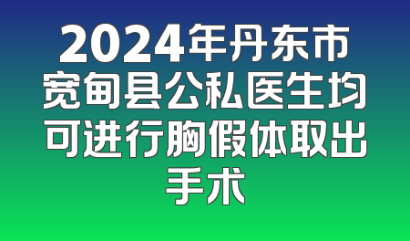 2024年丹东市宽甸县公私医生均可进行胸假体取出手术