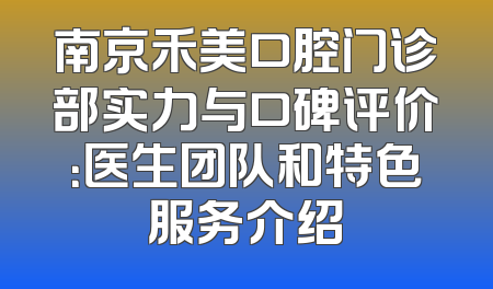 南京禾美口腔门诊部实力与口碑评价：医生团队和特色服务介绍
