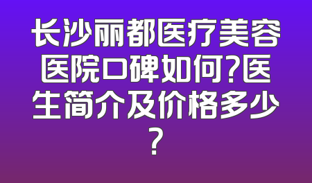 长沙丽都医疗美容医院口碑如何？医生简介及价格多少？