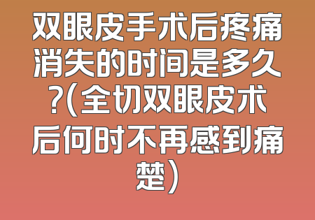 双眼皮手术后疼痛消失的时间是多久？(全切双眼皮术后何时不再感到痛楚)