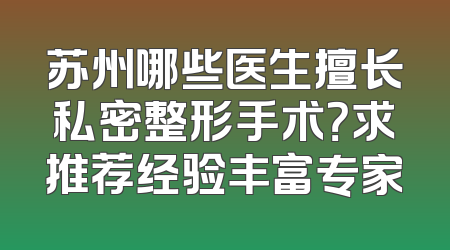 苏州哪些医生擅长私密整形手术？求推荐经验丰富专家