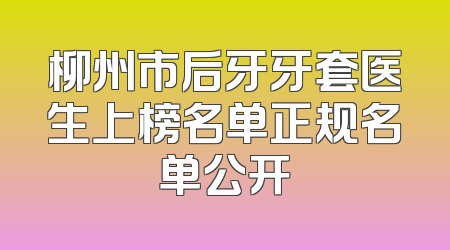 柳州市后牙牙套医生上榜名单正规名单公开