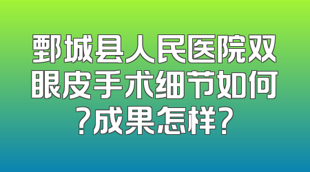 鄄城县人民医院双眼皮手术细节如何？成果怎样？